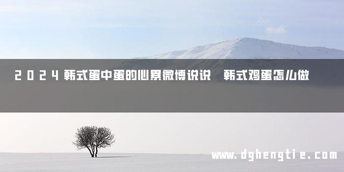 2024韩式蛋中蛋的心累微博说说 韩式鸡蛋怎么做